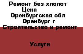 Ремонт без хлопот › Цена ­ 1 500 - Оренбургская обл., Оренбург г. Строительство и ремонт » Услуги   